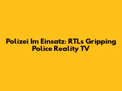 Polizei Im Einsatz: RTL's Gripping Police Reality TV