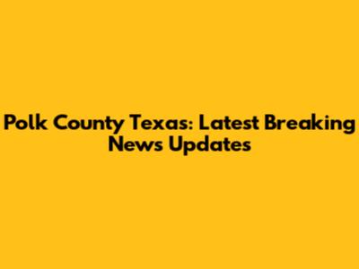 Polk County Texas: Latest Breaking News Updates