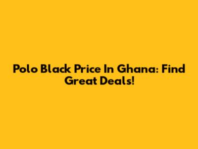 Polo Black Price In Ghana: Find Great Deals!