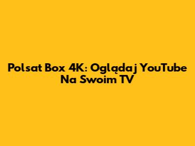 Polsat Box 4K: Oglądaj YouTube Na Swoim TV