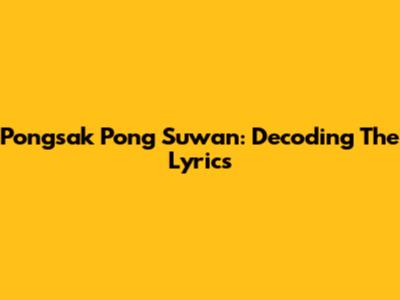 Pongsak Pong Suwan: Decoding The Lyrics