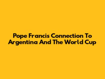 Pope Francis' Connection To Argentina And The World Cup