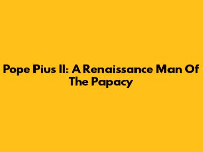 Pope Pius II: A Renaissance Man Of The Papacy