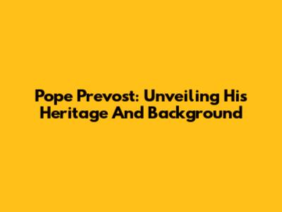 Pope Prevost: Unveiling His Heritage And Background