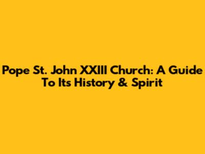 Pope St. John XXIII Church: A Guide To Its History & Spirit