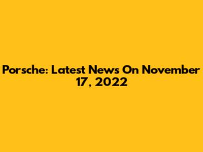 Porsche: Latest News On November 17, 2022