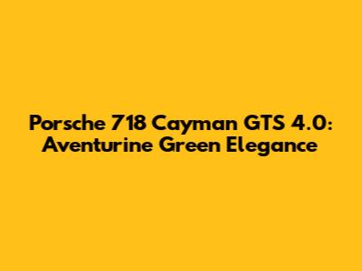 Porsche 718 Cayman GTS 4.0: Aventurine Green Elegance