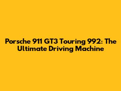 Porsche 911 GT3 Touring 992: The Ultimate Driving Machine