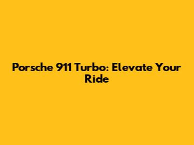 Porsche 911 Turbo: Elevate Your Ride