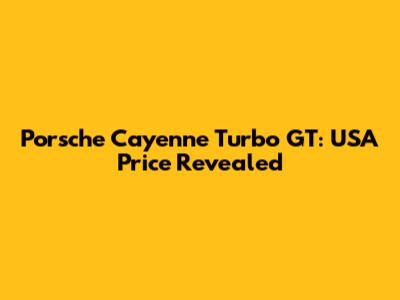 Porsche Cayenne Turbo GT: USA Price Revealed