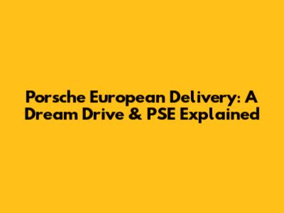 Porsche European Delivery: A Dream Drive & PSE Explained