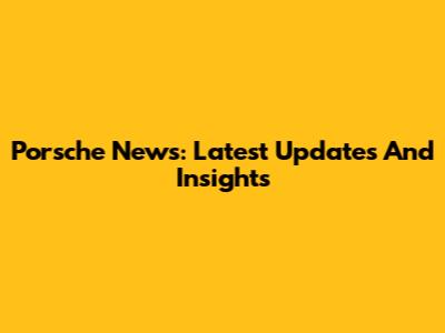 Porsche News: Latest Updates And Insights