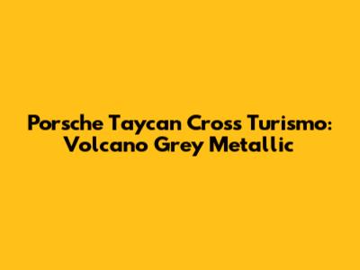 Porsche Taycan Cross Turismo: Volcano Grey Metallic