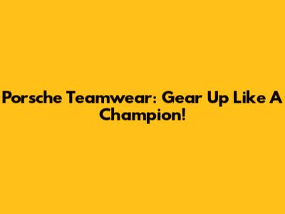 Porsche Teamwear: Gear Up Like A Champion!