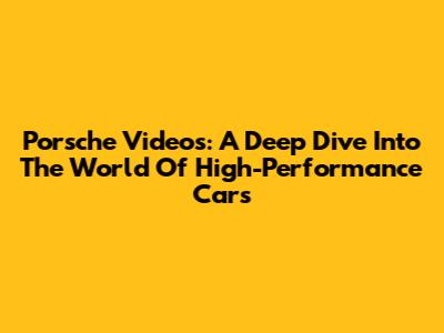 Porsche Videos: A Deep Dive Into The World Of High-Performance Cars
