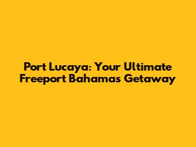 Port Lucaya: Your Ultimate Freeport Bahamas Getaway