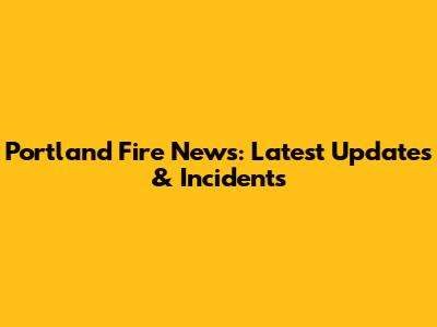 Portland Fire News: Latest Updates & Incidents