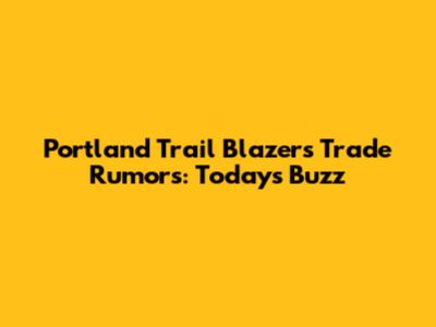 Portland Trail Blazers Trade Rumors: Today's Buzz