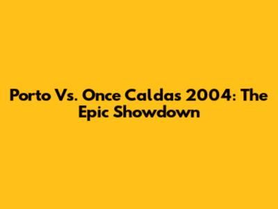 Porto Vs. Once Caldas 2004: The Epic Showdown
