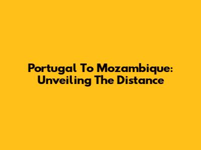 Portugal To Mozambique: Unveiling The Distance