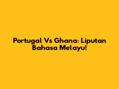 Portugal Vs Ghana: Liputan Bahasa Melayu!
