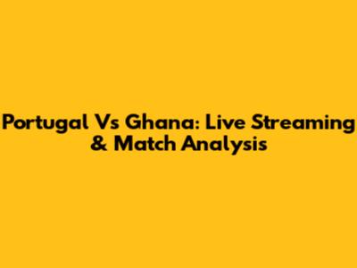 Portugal Vs Ghana: Live Streaming & Match Analysis
