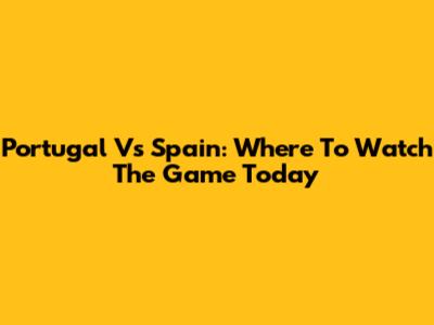 Portugal Vs Spain: Where To Watch The Game Today
