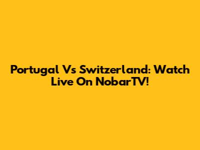 Portugal Vs Switzerland: Watch Live On NobarTV!