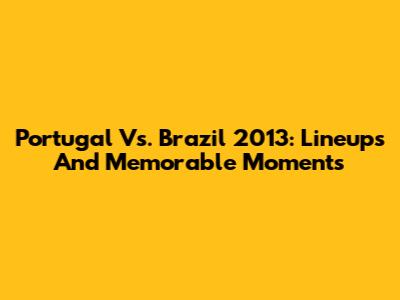 Portugal Vs. Brazil 2013: Lineups And Memorable Moments