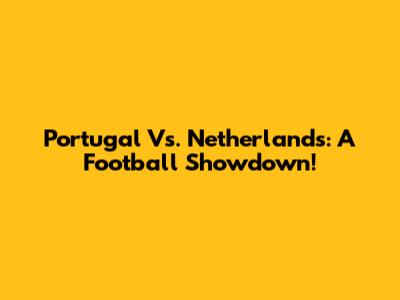 Portugal Vs. Netherlands: A Football Showdown!
