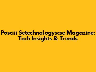 Posciii Setechnologyscse Magazine: Tech Insights & Trends