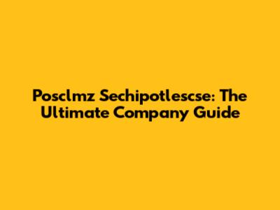 Posclmz Sechipotlescse: The Ultimate Company Guide