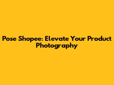 Pose Shopee: Elevate Your Product Photography