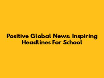 Positive Global News: Inspiring Headlines For School