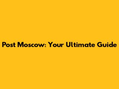 Post Moscow: Your Ultimate Guide