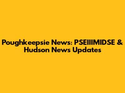 Poughkeepsie News: PSEIIIMIDSE & Hudson News Updates