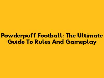 Powderpuff Football: The Ultimate Guide To Rules And Gameplay