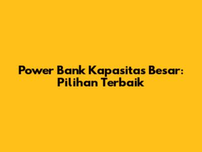 Power Bank Kapasitas Besar: Pilihan Terbaik