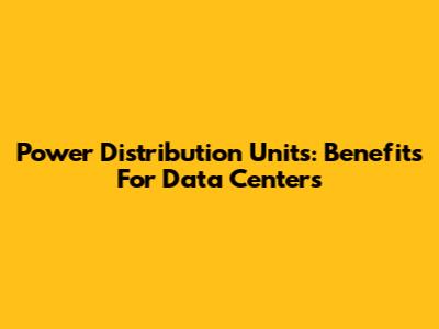 Power Distribution Units: Benefits For Data Centers