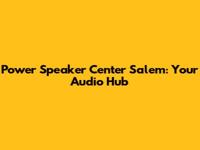 Power Speaker Center Salem: Your Audio Hub