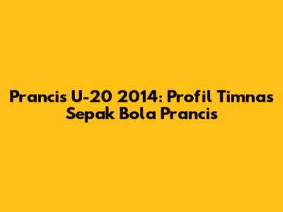 Prancis U-20 2014: Profil Timnas Sepak Bola Prancis