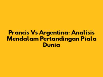 Prancis Vs Argentina: Analisis Mendalam Pertandingan Piala Dunia