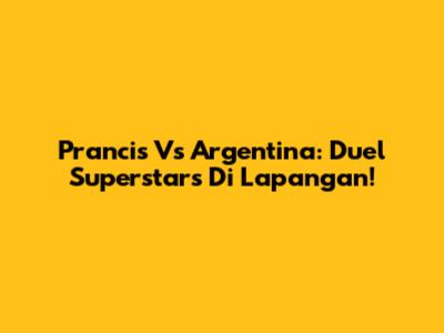 Prancis Vs Argentina: Duel Superstars Di Lapangan!
