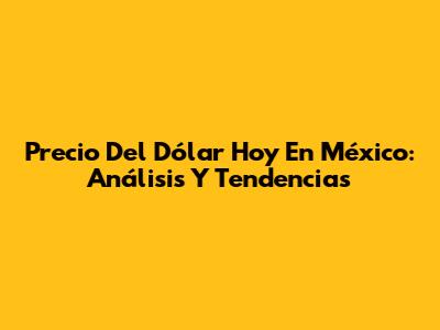 Precio Del Dólar Hoy En México: Análisis Y Tendencias