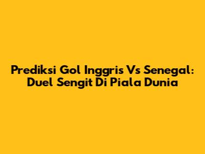 Prediksi Gol Inggris Vs Senegal: Duel Sengit Di Piala Dunia