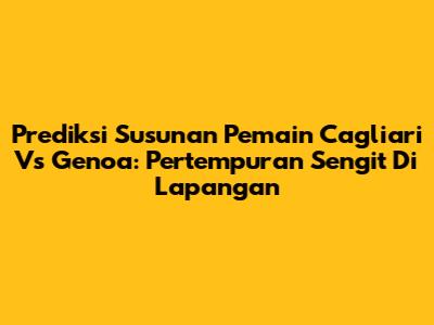 Prediksi Susunan Pemain Cagliari Vs Genoa: Pertempuran Sengit Di Lapangan
