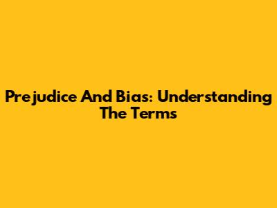 Prejudice And Bias: Understanding The Terms