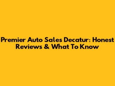 Premier Auto Sales Decatur: Honest Reviews & What To Know