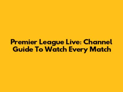 Premier League Live: Channel Guide To Watch Every Match