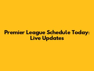 Premier League Schedule Today: Live Updates